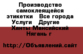 Производство самоклеящейся этикетки - Все города Услуги » Другие   . Ханты-Мансийский,Нягань г.